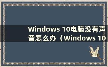 Windows 10电脑没有声音怎么办（Windows 10电脑没有声音是什么问题？）